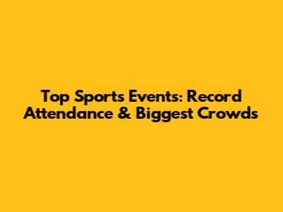 Top Sports Events: Record Attendance & Biggest Crowds