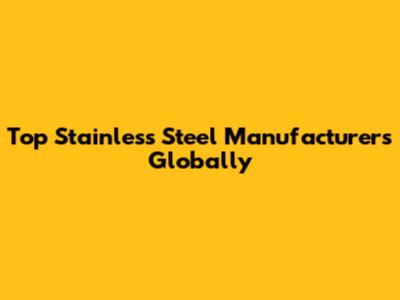 Top Stainless Steel Manufacturers Globally