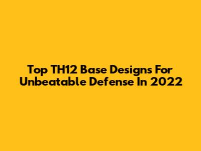 Top TH12 Base Designs For Unbeatable Defense In 2022