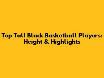 Top Tall Black Basketball Players: Height & Highlights
