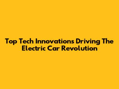 Top Tech Innovations Driving The Electric Car Revolution
