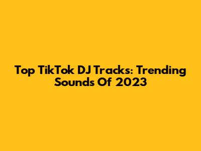 Top TikTok DJ Tracks: Trending Sounds Of 2023