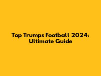 Top Trumps Football 2024: Ultimate Guide