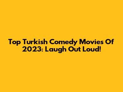 Top Turkish Comedy Movies Of 2023: Laugh Out Loud!