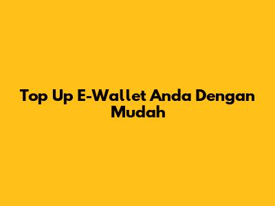 Top Up E-Wallet Anda Dengan Mudah