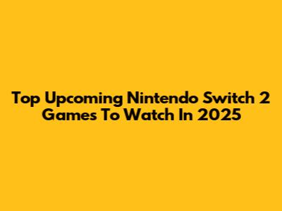 Top Upcoming Nintendo Switch 2 Games To Watch In 2025