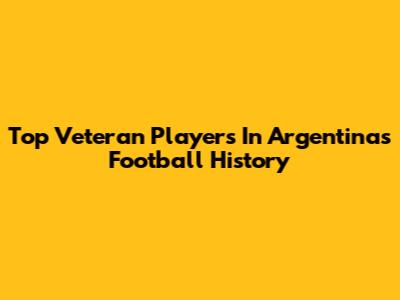 Top Veteran Players In Argentina's Football History