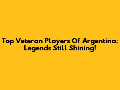 Top Veteran Players Of Argentina: Legends Still Shining!