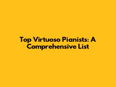 Top Virtuoso Pianists: A Comprehensive List