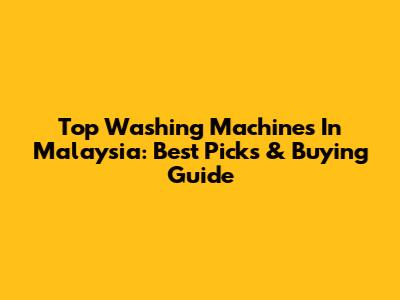 Top Washing Machines In Malaysia: Best Picks & Buying Guide