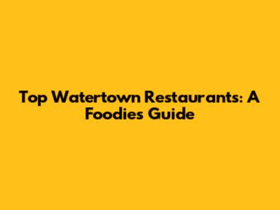 Top Watertown Restaurants: A Foodie's Guide