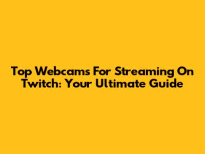 Top Webcams For Streaming On Twitch: Your Ultimate Guide