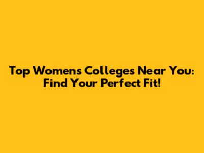 Top Women's Colleges Near You: Find Your Perfect Fit!
