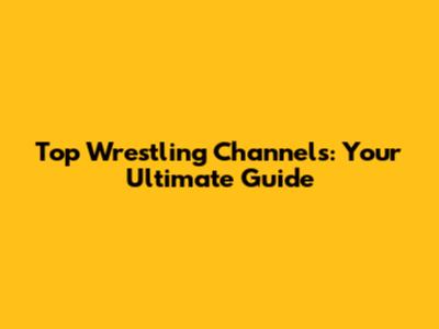 Top Wrestling Channels: Your Ultimate Guide