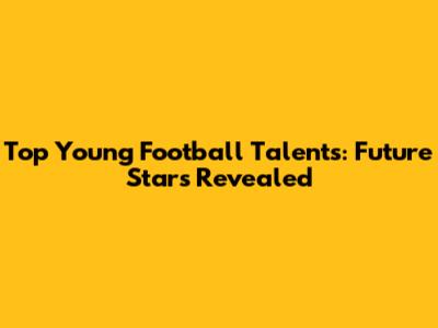 Top Young Football Talents: Future Stars Revealed