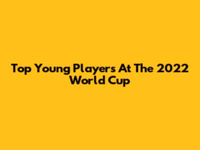 Top Young Players At The 2022 World Cup