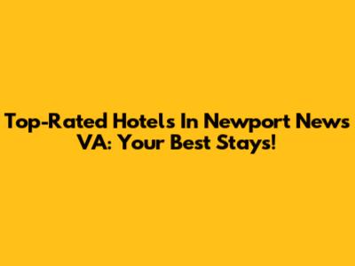 Top-Rated Hotels In Newport News VA: Your Best Stays!