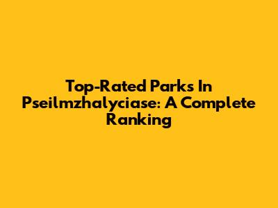 Top-Rated Parks In Pseilmzhalyciase: A Complete Ranking