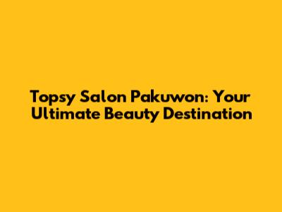 Topsy Salon Pakuwon: Your Ultimate Beauty Destination
