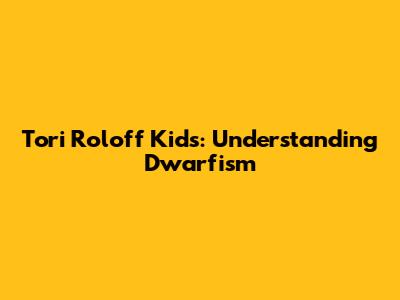 Tori Roloff Kids: Understanding Dwarfism
