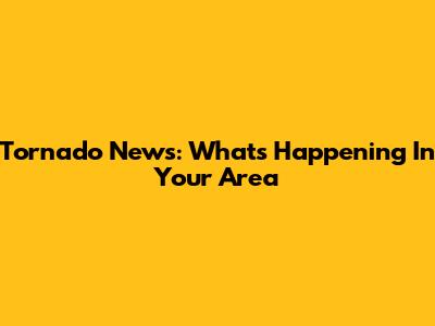 Tornado News: What's Happening In Your Area