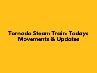 Tornado Steam Train: Today's Movements & Updates