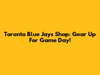 Toronto Blue Jays Shop: Gear Up For Game Day!