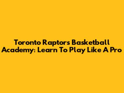 Toronto Raptors Basketball Academy: Learn To Play Like A Pro