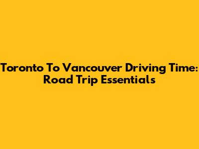 Toronto To Vancouver Driving Time: Road Trip Essentials