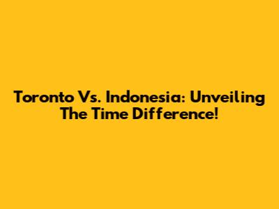 Toronto Vs. Indonesia: Unveiling The Time Difference!