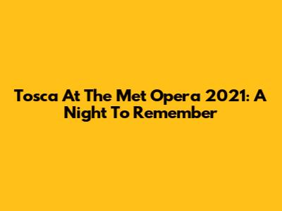 Tosca At The Met Opera 2021: A Night To Remember