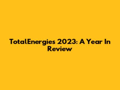 TotalEnergies 2023: A Year In Review