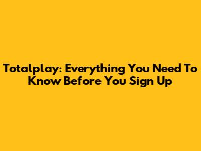 Totalplay: Everything You Need To Know Before You Sign Up