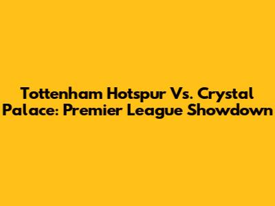 Tottenham Hotspur Vs. Crystal Palace: Premier League Showdown