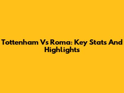 Tottenham Vs Roma: Key Stats And Highlights