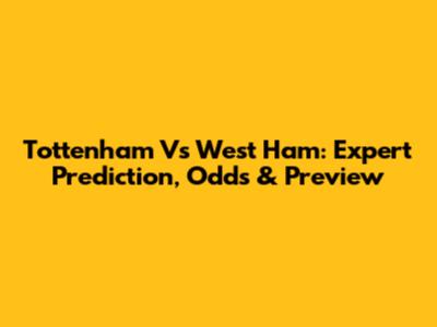 Tottenham Vs West Ham: Expert Prediction, Odds & Preview