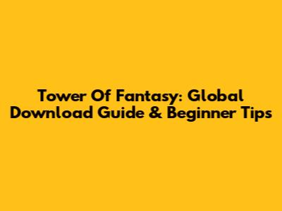 Tower Of Fantasy: Global Download Guide & Beginner Tips