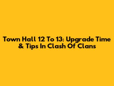 Town Hall 12 To 13: Upgrade Time & Tips In Clash Of Clans