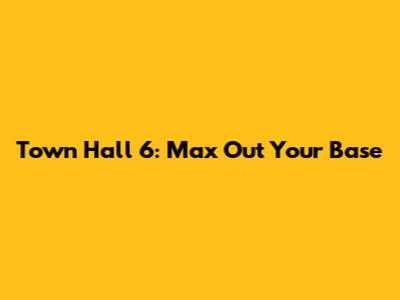 Town Hall 6: Max Out Your Base