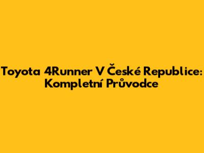 Toyota 4Runner V České Republice: Kompletní Průvodce