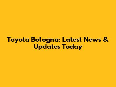 Toyota Bologna: Latest News & Updates Today