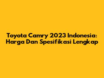 Toyota Camry 2023 Indonesia: Harga Dan Spesifikasi Lengkap