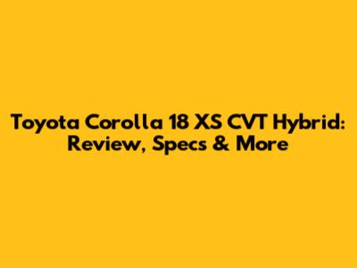 Toyota Corolla 18 XS CVT Hybrid: Review, Specs & More