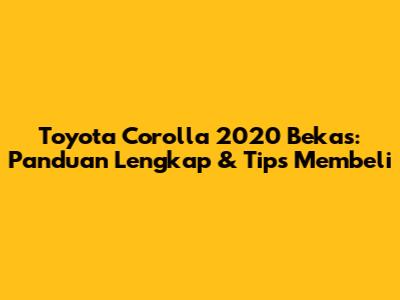 Toyota Corolla 2020 Bekas: Panduan Lengkap & Tips Membeli