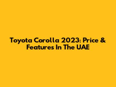 Toyota Corolla 2023: Price & Features In The UAE
