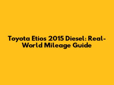 Toyota Etios 2015 Diesel: Real-World Mileage Guide