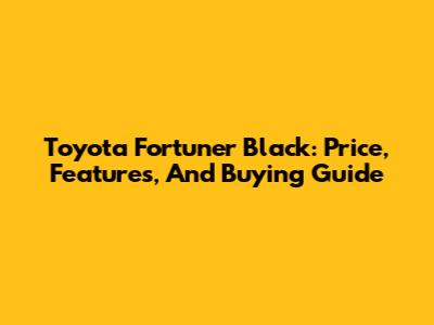 Toyota Fortuner Black: Price, Features, And Buying Guide