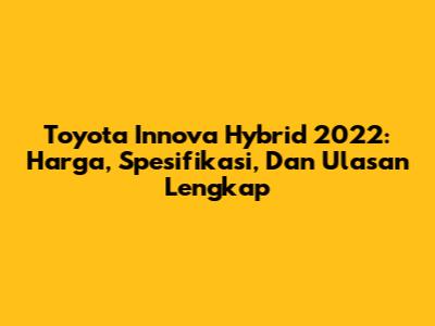 Toyota Innova Hybrid 2022: Harga, Spesifikasi, Dan Ulasan Lengkap