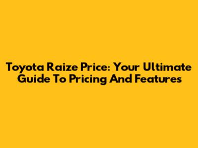 Toyota Raize Price: Your Ultimate Guide To Pricing And Features