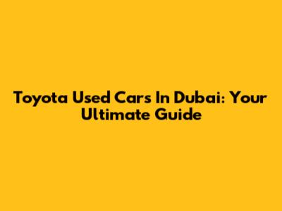 Toyota Used Cars In Dubai: Your Ultimate Guide
